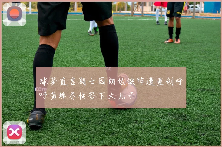 球爹直言骑士因朗佐缺阵遭重创呼吁黄蜂尽快签下大儿子