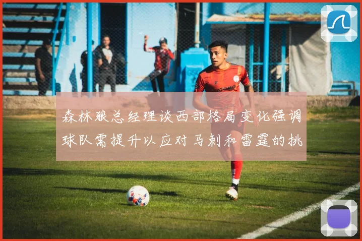 森林狼总经理谈西部格局变化强调球队需提升以应对马刺和雷霆的挑战