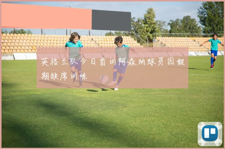 英格兰队今日首训阿森纳球员因假期缺席训练