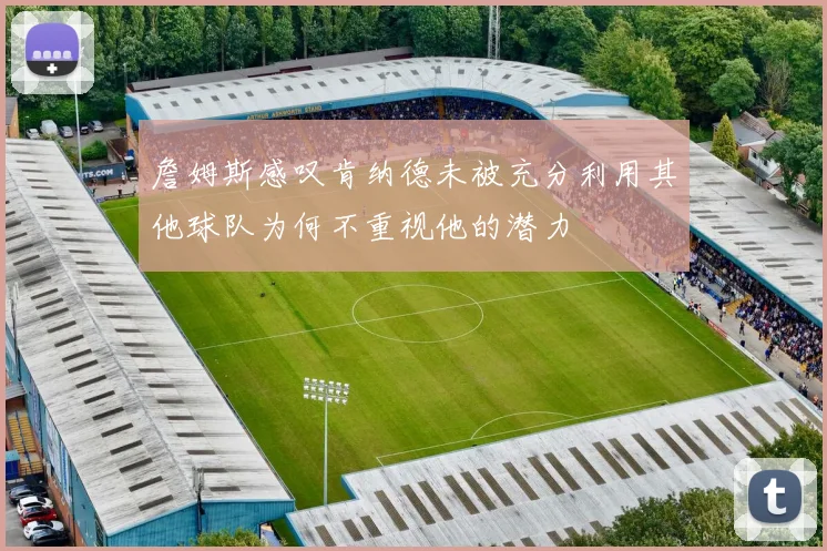 詹姆斯感叹肯纳德未被充分利用其他球队为何不重视他的潜力