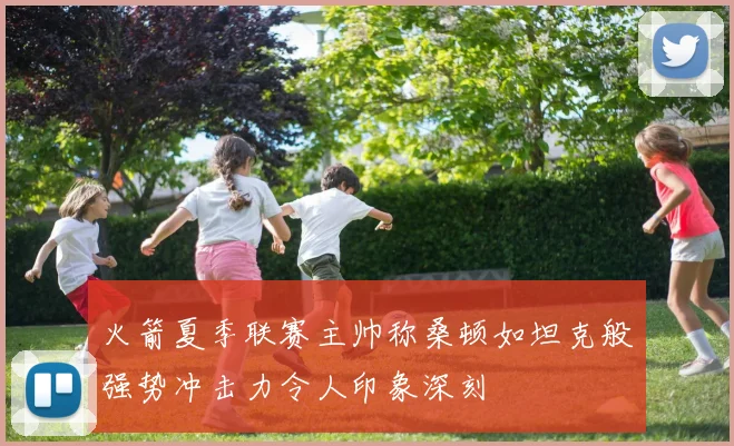 火箭夏季联赛主帅称桑顿如坦克般强势冲击力令人印象深刻