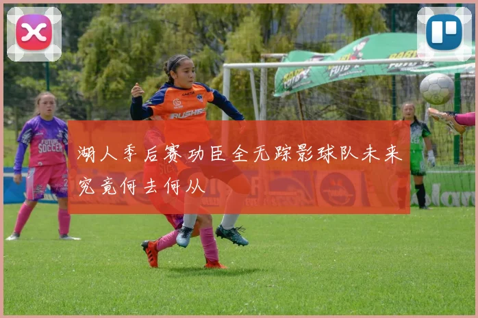 湖人季后赛功臣全无踪影球队未来究竟何去何从