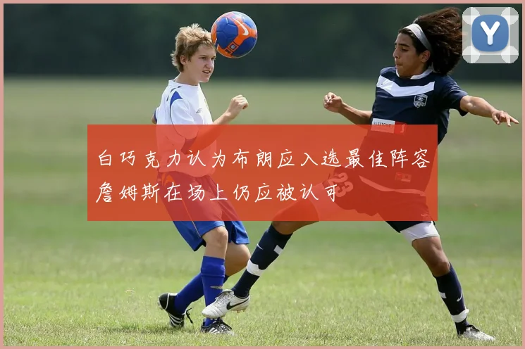 白巧克力认为布朗应入选最佳阵容詹姆斯在场上仍应被认可