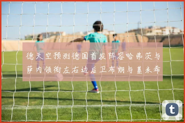 德天空预测德国首发阵容哈弗茨与萨内领衔左右边后卫布朗与基米希出战