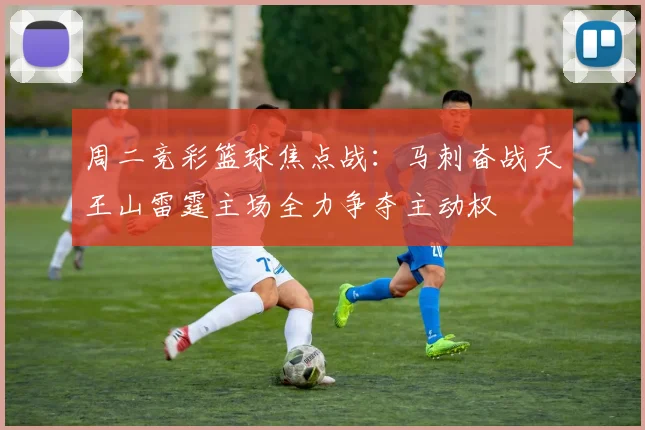 周二竞彩篮球焦点战：马刺奋战天王山雷霆主场全力争夺主动权