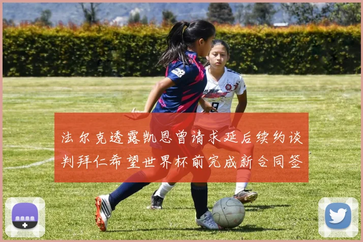 法尔克透露凯恩曾请求延后续约谈判拜仁希望世界杯前完成新合同签署