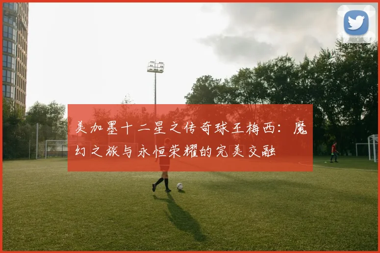 美加墨十二星之传奇球王梅西：魔幻之旅与永恒荣耀的完美交融