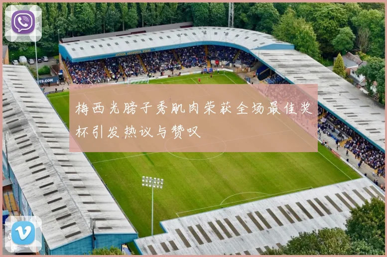 梅西光膀子秀肌肉荣获全场最佳奖杯引发热议与赞叹