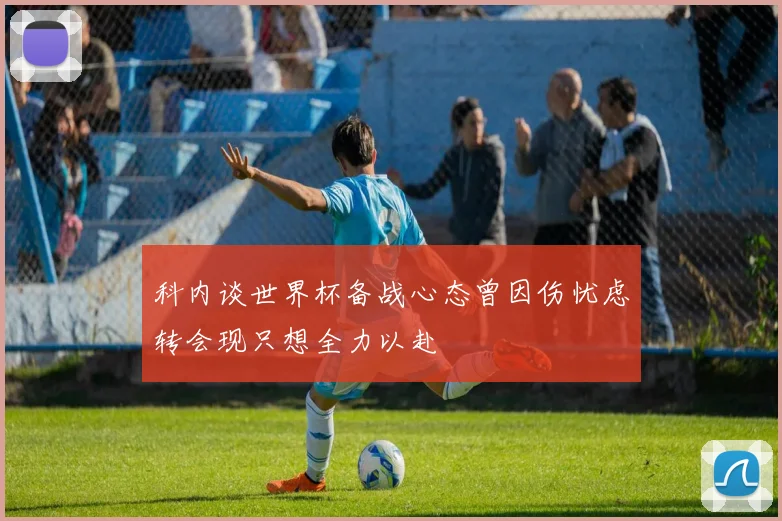 科内谈世界杯备战心态曾因伤忧虑转会现只想全力以赴